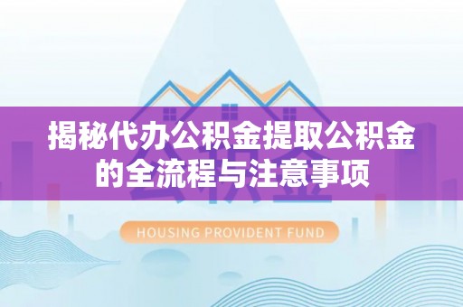 孟津揭秘代办公积金提取公积金的全流程与注意事项