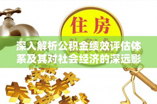 孟津深入解析公积金绩效评估体系及其对社会经济的深远影响
