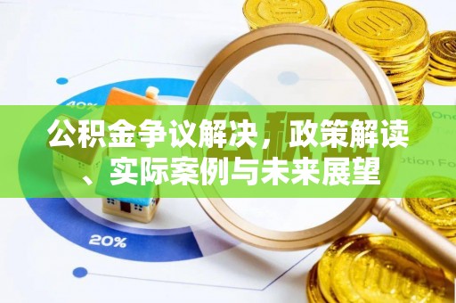 孟津公积金争议解决，政策解读、实际案例与未来展望