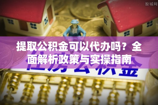 孟津提取公积金可以代办吗？全面解析政策与实操指南