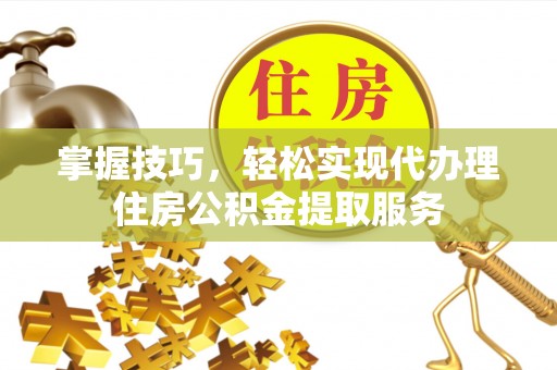 孟津掌握技巧，轻松实现代办理住房公积金提取服务