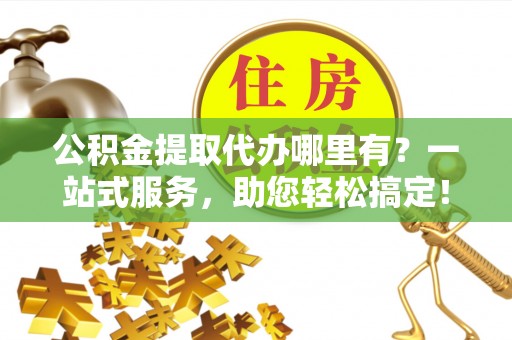 孟津公积金提取代办哪里有？一站式服务，助您轻松搞定！