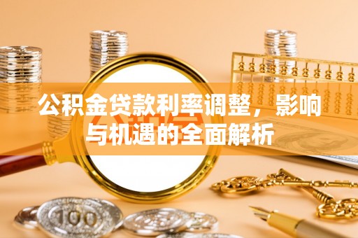 孟津公积金贷款利率调整，影响与机遇的全面解析