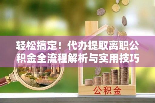 孟津轻松搞定！代办提取离职公积金全流程解析与实用技巧