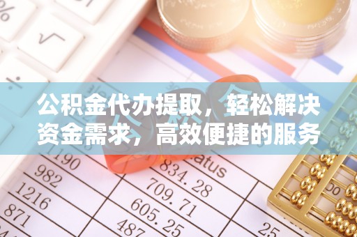 孟津公积金代办提取，轻松解决资金需求，高效便捷的服务选择