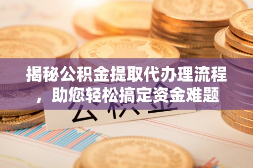 孟津揭秘公积金提取代办理流程，助您轻松搞定资金难题