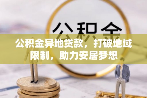 孟津公积金异地贷款，打破地域限制，助力安居梦想
