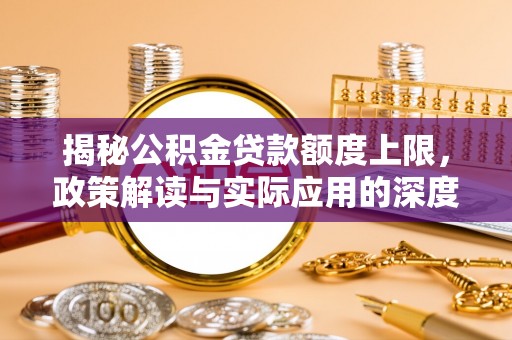 孟津揭秘公积金贷款额度上限，政策解读与实际应用的深度分析