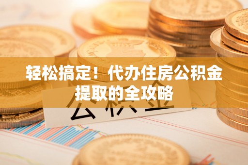 孟津轻松搞定！代办住房公积金提取的全攻略
