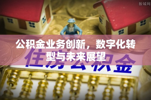 孟津公积金业务创新，数字化转型与未来展望