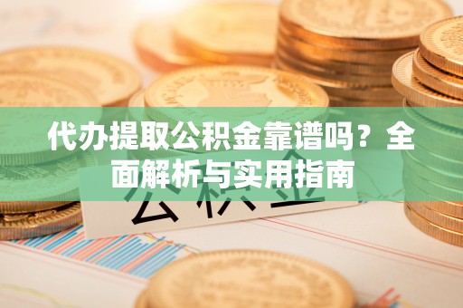 孟津代办提取公积金靠谱吗？全面解析与实用指南