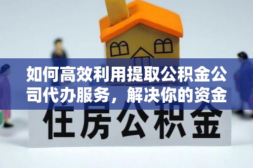 孟津如何高效利用提取公积金公司代办服务，解决你的资金难题