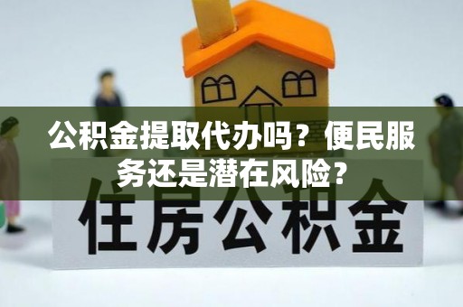 孟津公积金提取代办吗？便民服务还是潜在风险？