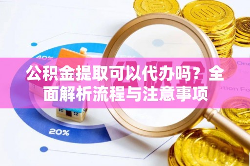 孟津公积金提取可以代办吗？全面解析流程与注意事项