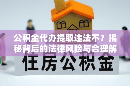 孟津公积金代办提取违法不？揭秘背后的法律风险与合理解决方案