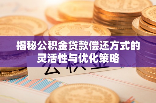 孟津揭秘公积金贷款偿还方式的灵活性与优化策略