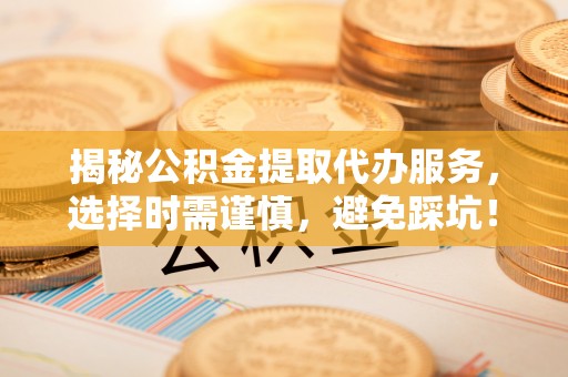 孟津揭秘公积金提取代办服务，选择时需谨慎，避免踩坑！