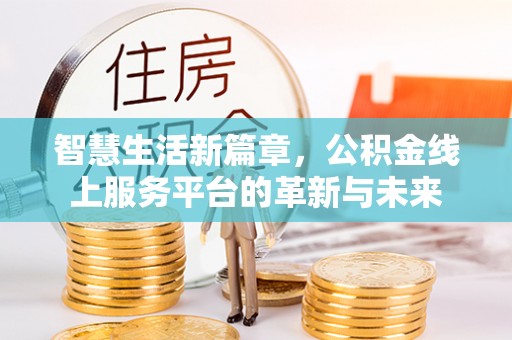 孟津智慧生活新篇章，公积金线上服务平台的革新与未来