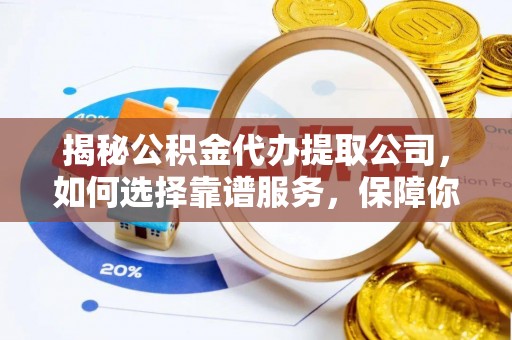 孟津揭秘公积金代办提取公司，如何选择靠谱服务，保障你的资金安全