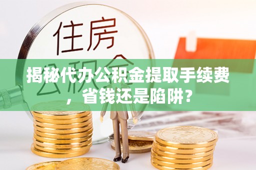 孟津揭秘代办公积金提取手续费，省钱还是陷阱？