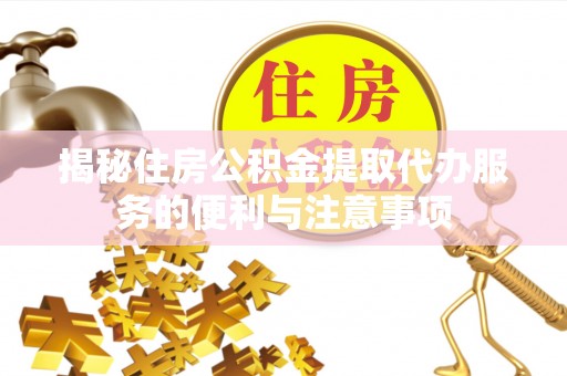 孟津揭秘住房公积金提取代办服务的便利与注意事项