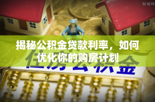 孟津揭秘公积金贷款利率，如何优化你的购房计划
