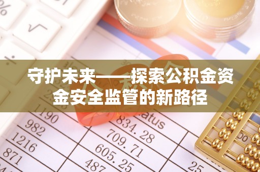 孟津守护未来——探索公积金资金安全监管的新路径