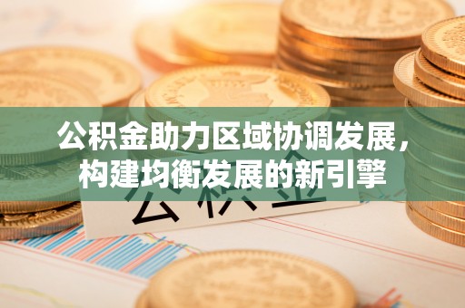 孟津公积金助力区域协调发展，构建均衡发展的新引擎