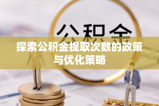 孟津探索公积金提取次数的政策与优化策略