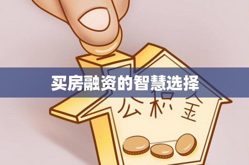 孟津买房融资的智慧选择