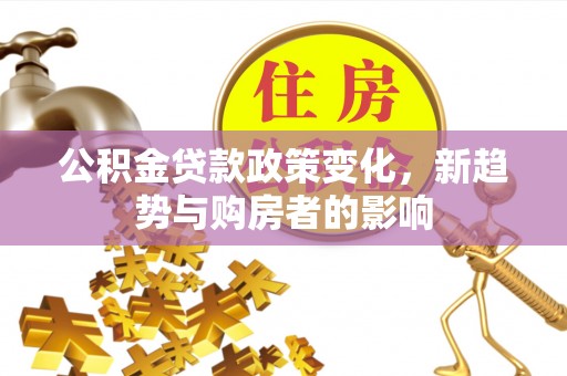 孟津公积金贷款政策变化，新趋势与购房者的影响