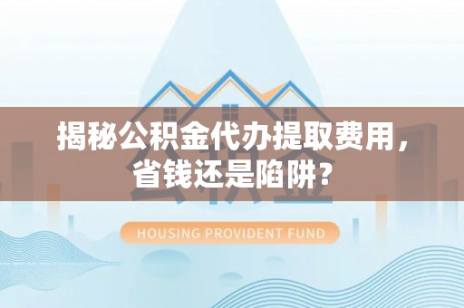 孟津揭秘公积金代办提取费用，省钱还是陷阱？