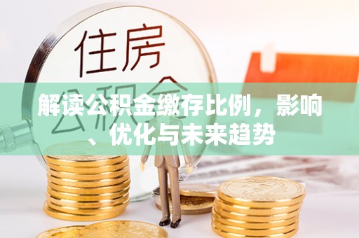 孟津解读公积金缴存比例，影响、优化与未来趋势