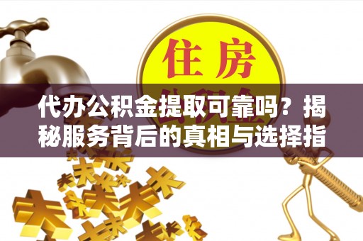 孟津代办公积金提取可靠吗？揭秘服务背后的真相与选择指南