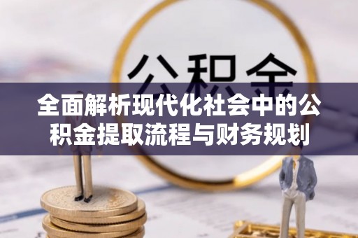 孟津全面解析现代化社会中的公积金提取流程与财务规划
