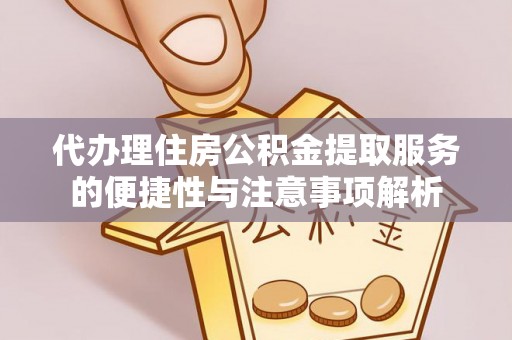 孟津代办理住房公积金提取服务的便捷性与注意事项解析
