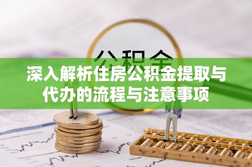 孟津深入解析住房公积金提取与代办的流程与注意事项