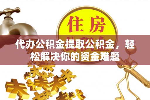 孟津代办公积金提取公积金，轻松解决你的资金难题
