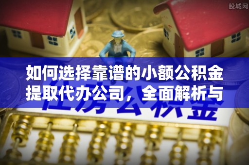 孟津如何选择靠谱的小额公积金提取代办公司，全面解析与实用指南