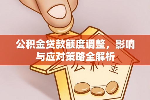 孟津公积金贷款额度调整，影响与应对策略全解析
