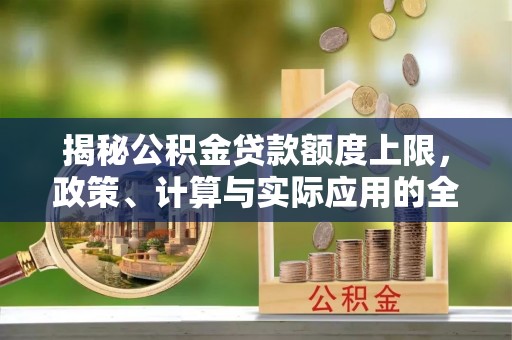 孟津揭秘公积金贷款额度上限，政策、计算与实际应用的全面解析
