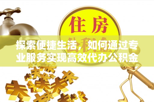 孟津探索便捷生活，如何通过专业服务实现高效代办公积金提取