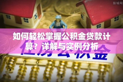 孟津如何轻松掌握公积金贷款计算？详解与实例分析