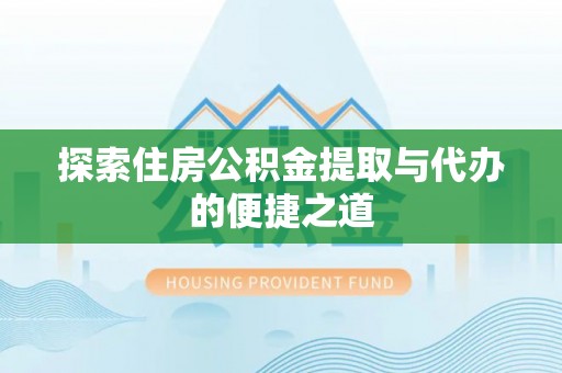 孟津探索住房公积金提取与代办的便捷之道