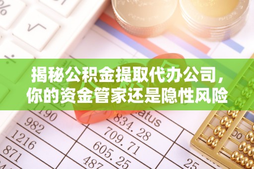 孟津揭秘公积金提取代办公司，你的资金管家还是隐性风险？