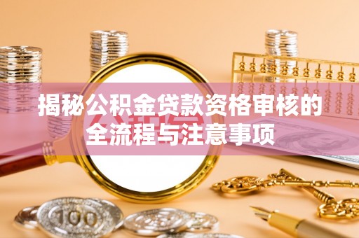 孟津揭秘公积金贷款资格审核的全流程与注意事项