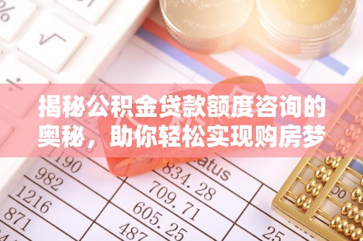 孟津揭秘公积金贷款额度咨询的奥秘，助你轻松实现购房梦想