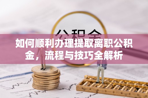 孟津如何顺利办理提取离职公积金，流程与技巧全解析