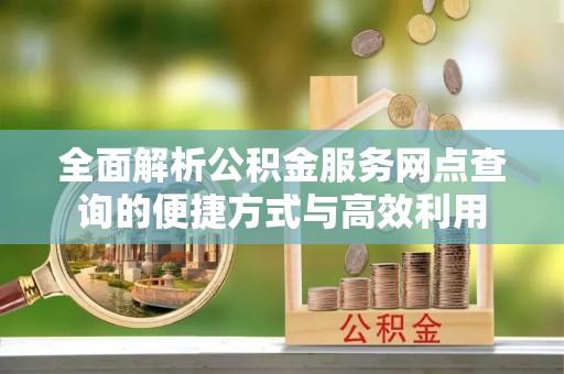 孟津全面解析公积金服务网点查询的便捷方式与高效利用
