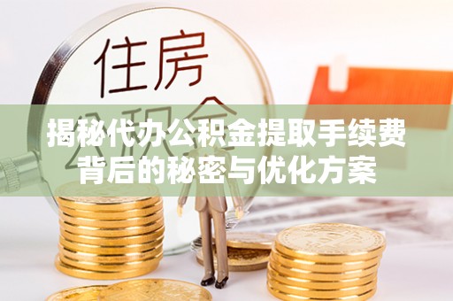 孟津揭秘代办公积金提取手续费背后的秘密与优化方案